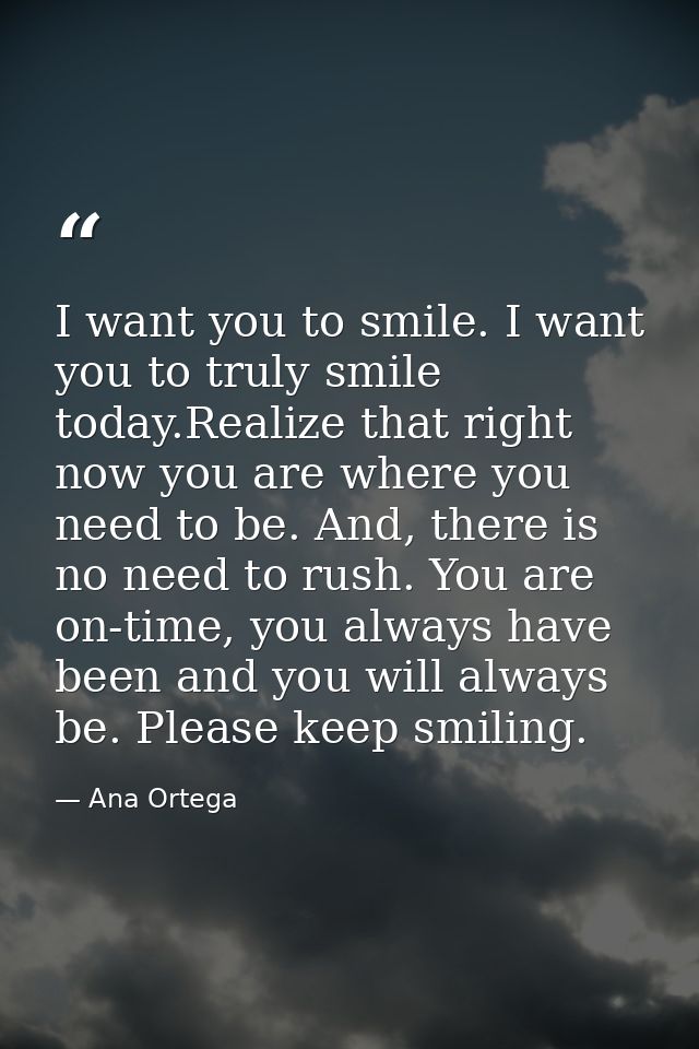 I want you to smile. I want you to truly smile today.Realize that right now you are where you need to be. And, there is  — Ana Ortega