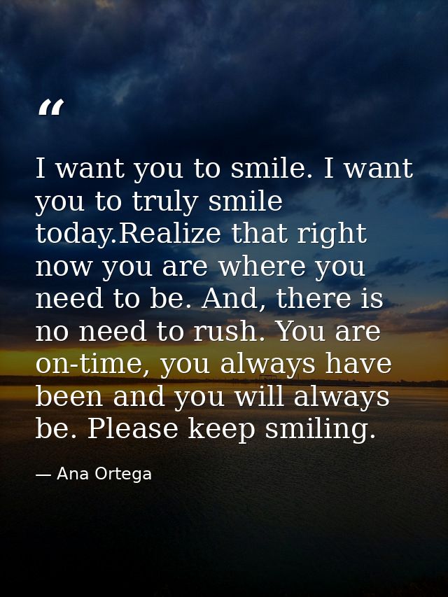I want you to smile. I want you to truly smile today.Realize that right now you are where you need to be. And, there is  — Ana Ortega