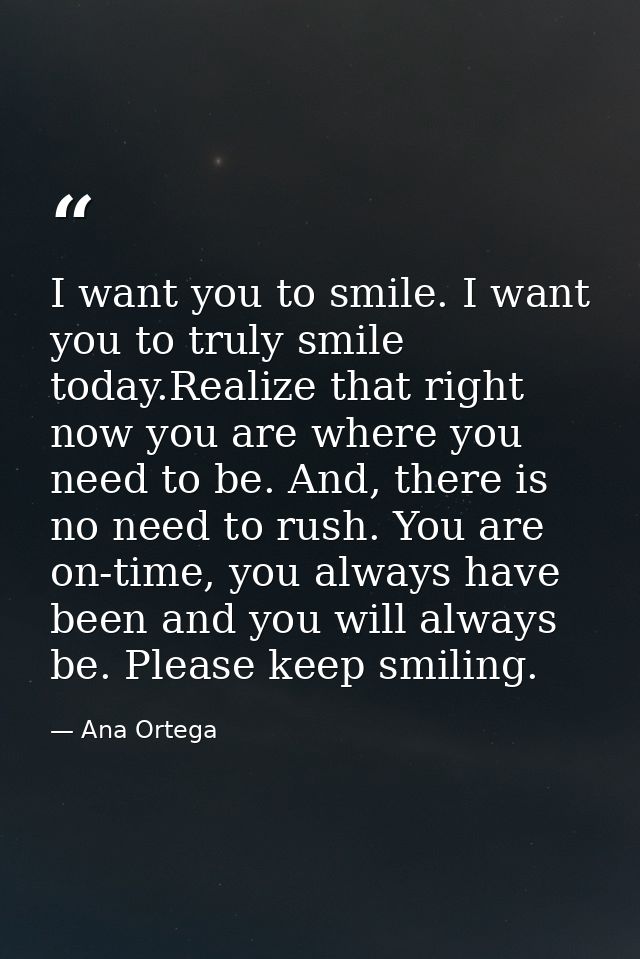 I want you to smile. I want you to truly smile today.Realize that right now you are where you need to be. And, there is  — Ana Ortega