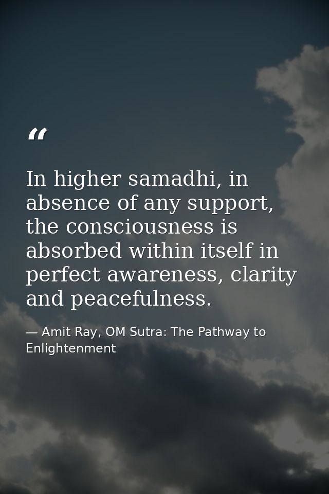 In higher samadhi, in absence of any support, the consciousness is absorbed within itself in perfect awareness, clarity  — Amit Ray, OM Sutra: The Pathway to Enlightenment