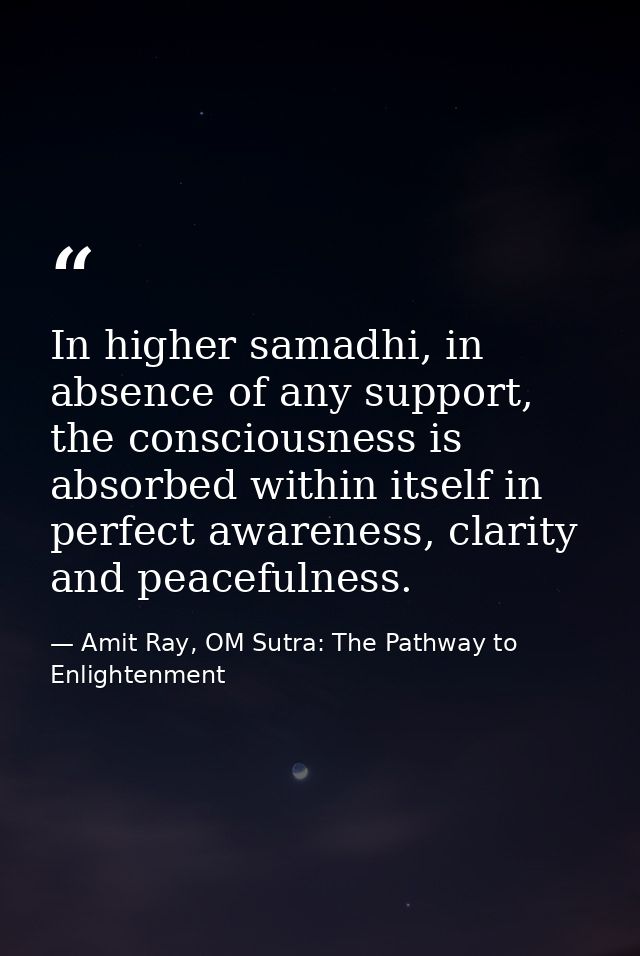 In higher samadhi, in absence of any support, the consciousness is absorbed within itself in perfect awareness, clarity  — Amit Ray, OM Sutra: The Pathway to Enlightenment