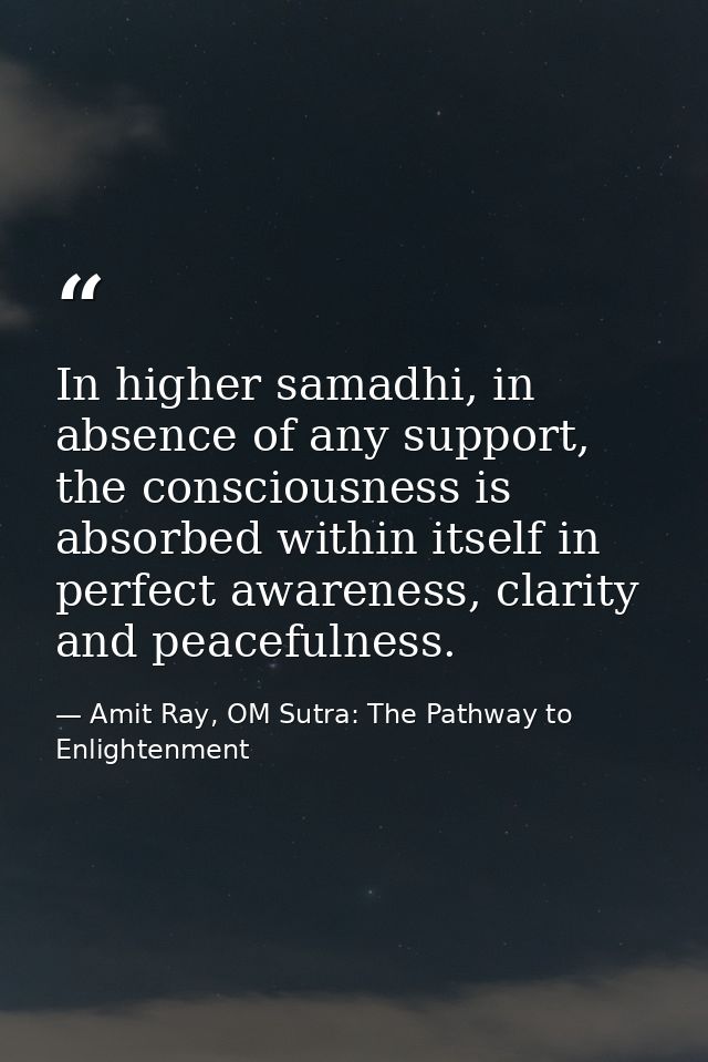 In higher samadhi, in absence of any support, the consciousness is absorbed within itself in perfect awareness, clarity  — Amit Ray, OM Sutra: The Pathway to Enlightenment