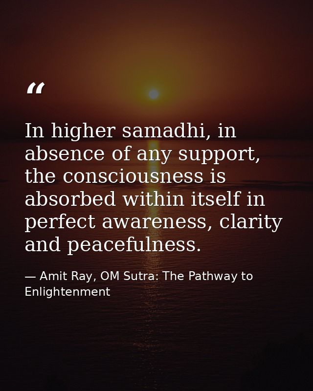 In higher samadhi, in absence of any support, the consciousness is absorbed within itself in perfect awareness, clarity  — Amit Ray, OM Sutra: The Pathway to Enlightenment