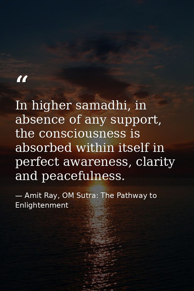 In higher samadhi, in absence of any support, the consciousness is absorbed within itself in perfect awareness, clarity  — Amit Ray, OM Sutra: The Pathway to Enlightenment