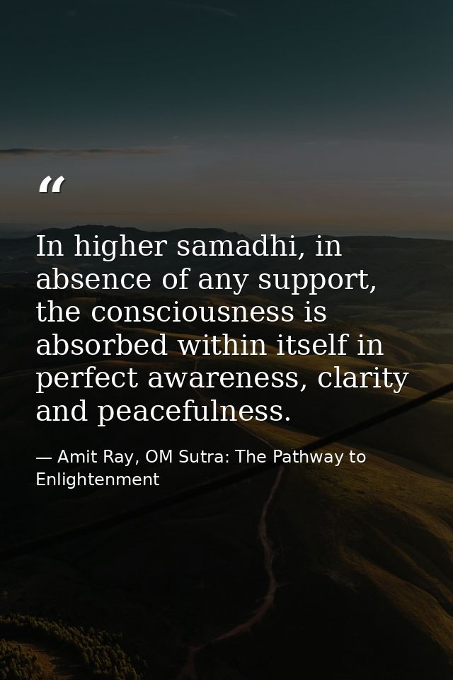 In higher samadhi, in absence of any support, the consciousness is absorbed within itself in perfect awareness, clarity  — Amit Ray, OM Sutra: The Pathway to Enlightenment