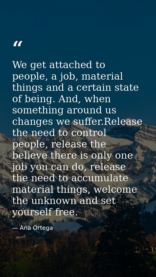 We get attached to people, a job, material things and a certain state of being. And, when something around us changes we — Ana Ortega