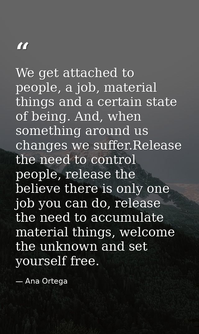 We get attached to people, a job, material things and a certain state of being. And, when something around us changes we — Ana Ortega