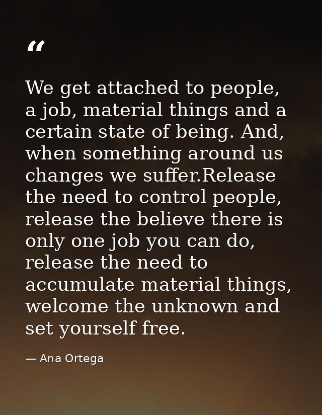 We get attached to people, a job, material things and a certain state of being. And, when something around us changes we — Ana Ortega
