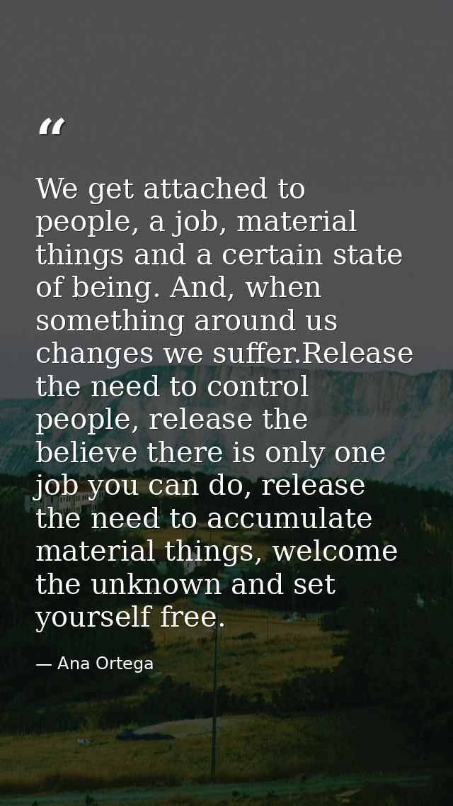 We get attached to people, a job, material things and a certain state of being. And, when something around us changes we — Ana Ortega