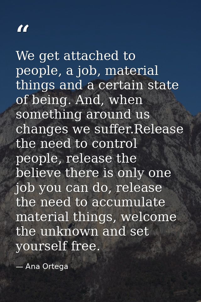 We get attached to people, a job, material things and a certain state of being. And, when something around us changes we — Ana Ortega