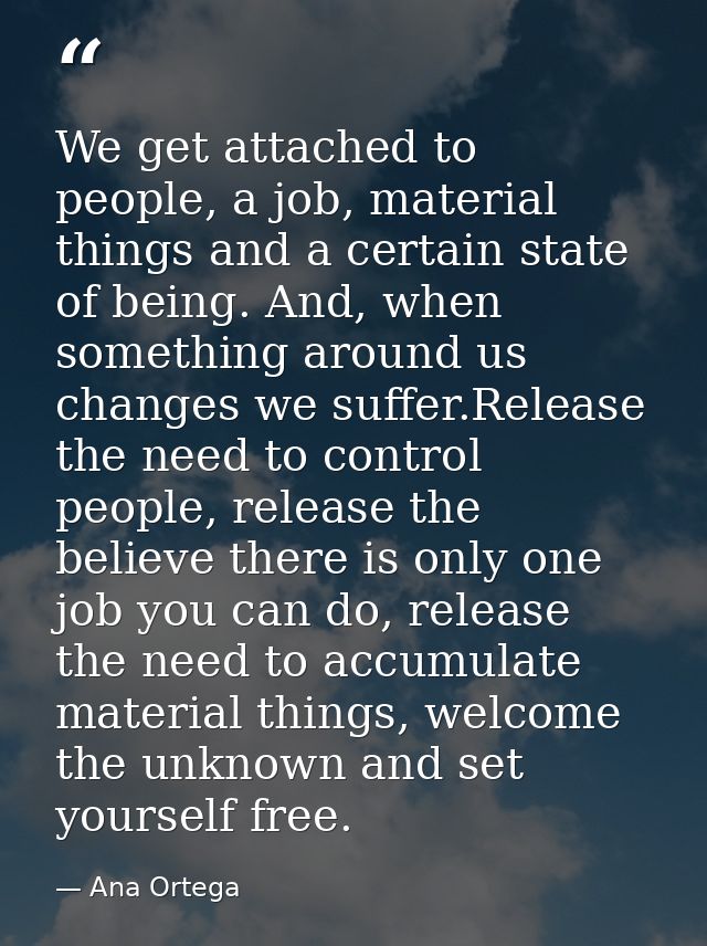 We get attached to people, a job, material things and a certain state of being. And, when something around us changes we — Ana Ortega