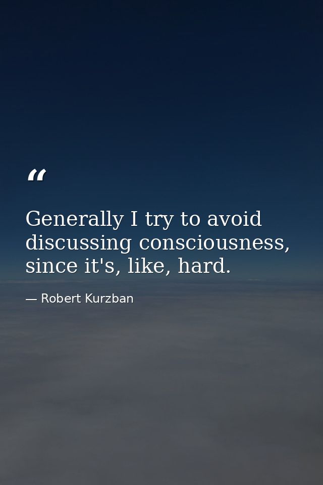 Generally I try to avoid discussing consciousness, since it's, like, hard. — Robert Kurzban