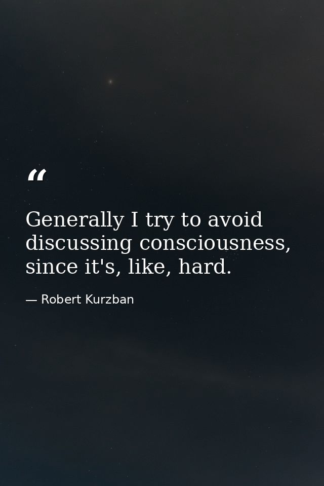 Generally I try to avoid discussing consciousness, since it's, like, hard. — Robert Kurzban