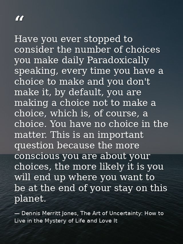 Have you ever stopped to consider the number of choices you make daily Paradoxically speaking, every time you have a cho — Dennis Merritt Jones, The Art of Uncertainty: How to Live in the Mystery of Life and Love It