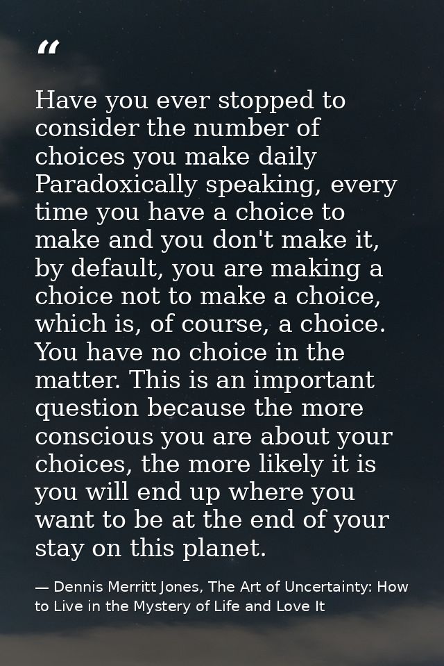 Have you ever stopped to consider the number of choices you make daily Paradoxically speaking, every time you have a cho — Dennis Merritt Jones, The Art of Uncertainty: How to Live in the Mystery of Life and Love It