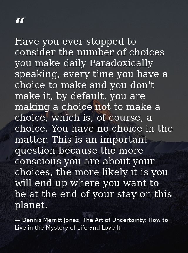 Have you ever stopped to consider the number of choices you make daily Paradoxically speaking, every time you have a cho — Dennis Merritt Jones, The Art of Uncertainty: How to Live in the Mystery of Life and Love It