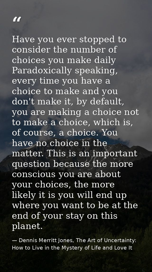 Have you ever stopped to consider the number of choices you make daily Paradoxically speaking, every time you have a cho — Dennis Merritt Jones, The Art of Uncertainty: How to Live in the Mystery of Life and Love It