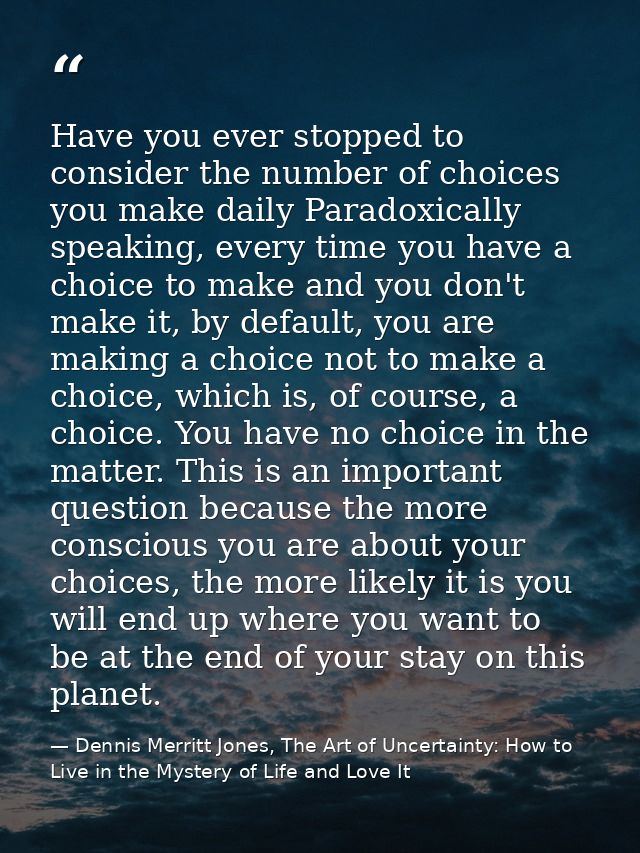 Have you ever stopped to consider the number of choices you make daily Paradoxically speaking, every time you have a cho — Dennis Merritt Jones, The Art of Uncertainty: How to Live in the Mystery of Life and Love It