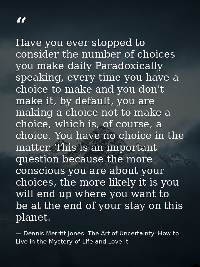 Have you ever stopped to consider the number of choices you make daily Paradoxically speaking, every time you have a cho — Dennis Merritt Jones, The Art of Uncertainty: How to Live in the Mystery of Life and Love It