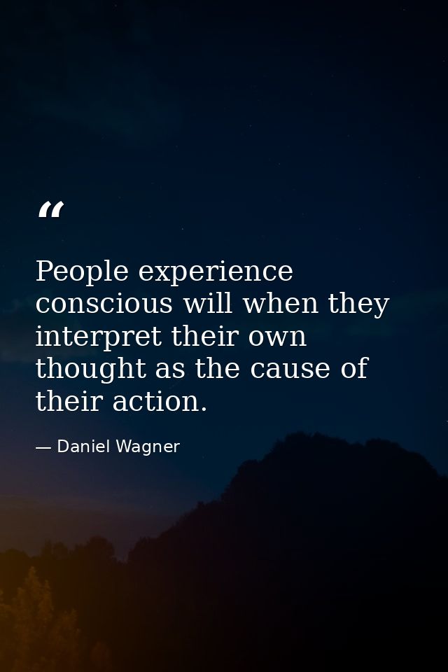 People experience conscious will when they interpret their own thought as the cause of their action. — Daniel Wagner