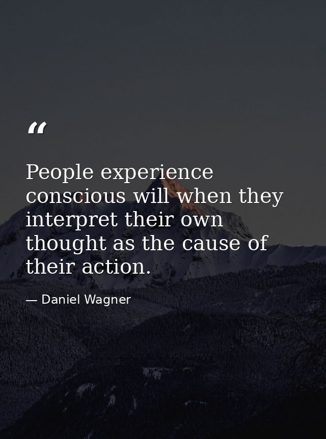 People experience conscious will when they interpret their own thought as the cause of their action. — Daniel Wagner