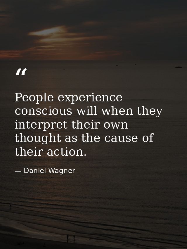 People experience conscious will when they interpret their own thought as the cause of their action. — Daniel Wagner