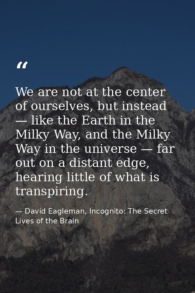 We are not at the center of ourselves, but instead — like the Earth in the Milky Way, and the Milky Way in the universe  — David Eagleman, Incognito: The Secret Lives of the Brain