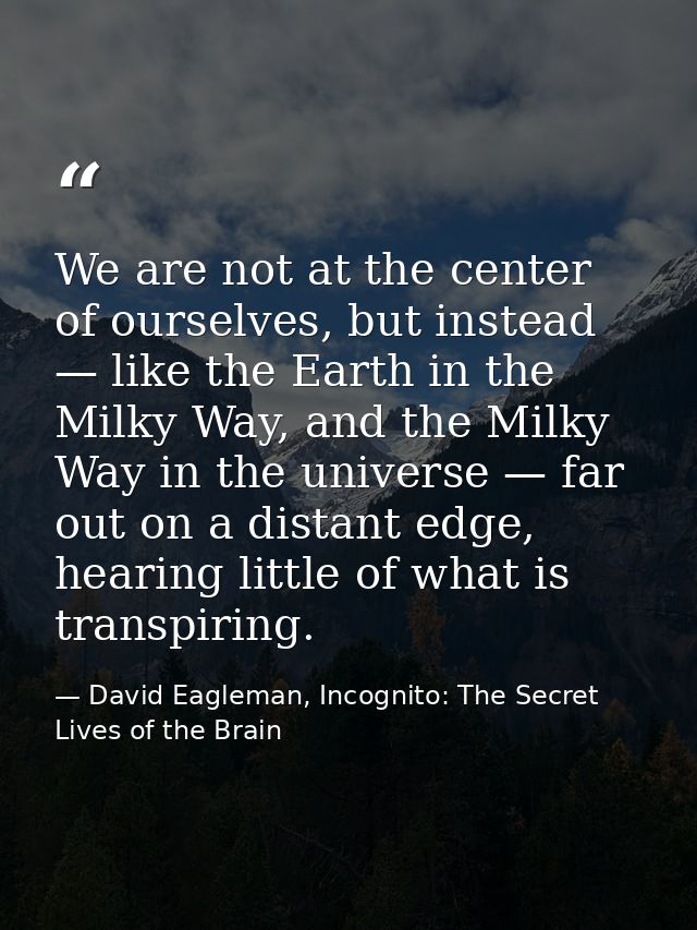 We are not at the center of ourselves, but instead — like the Earth in the Milky Way, and the Milky Way in the universe  — David Eagleman, Incognito: The Secret Lives of the Brain