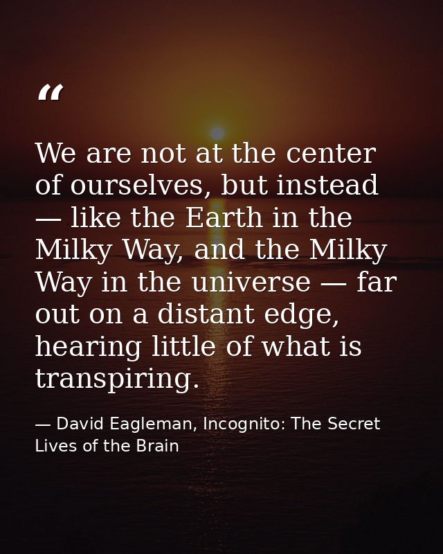 We are not at the center of ourselves, but instead — like the Earth in the Milky Way, and the Milky Way in the universe  — David Eagleman, Incognito: The Secret Lives of the Brain
