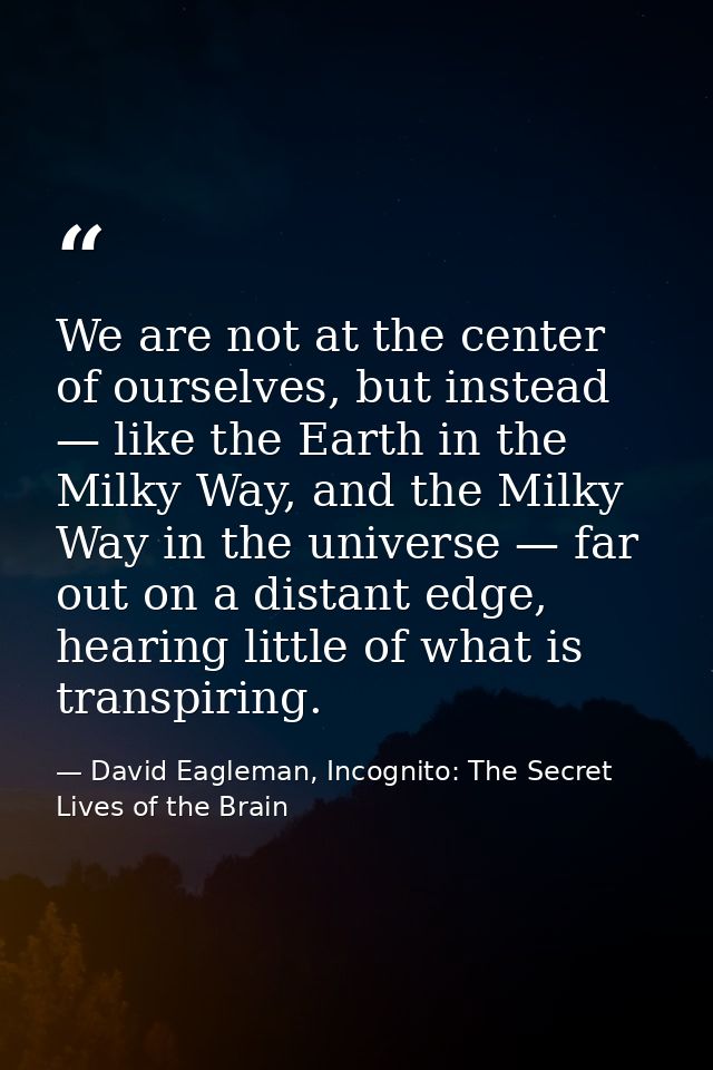 We are not at the center of ourselves, but instead — like the Earth in the Milky Way, and the Milky Way in the universe  — David Eagleman, Incognito: The Secret Lives of the Brain