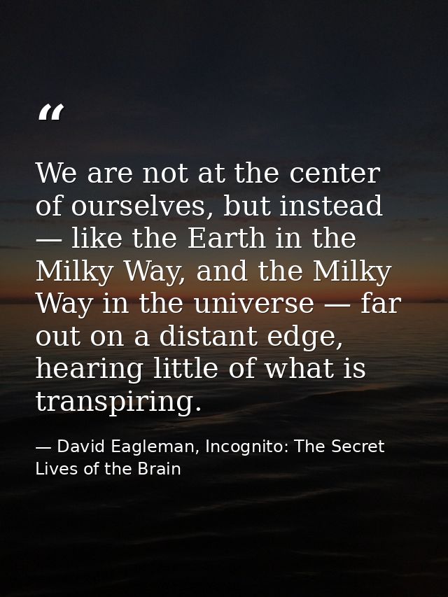 We are not at the center of ourselves, but instead — like the Earth in the Milky Way, and the Milky Way in the universe  — David Eagleman, Incognito: The Secret Lives of the Brain