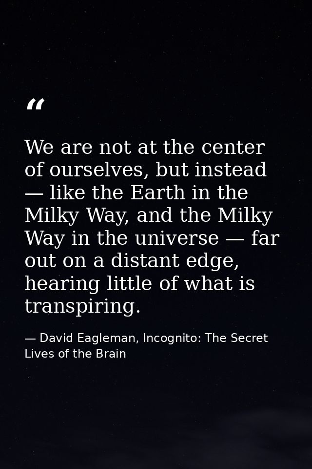 We are not at the center of ourselves, but instead — like the Earth in the Milky Way, and the Milky Way in the universe  — David Eagleman, Incognito: The Secret Lives of the Brain