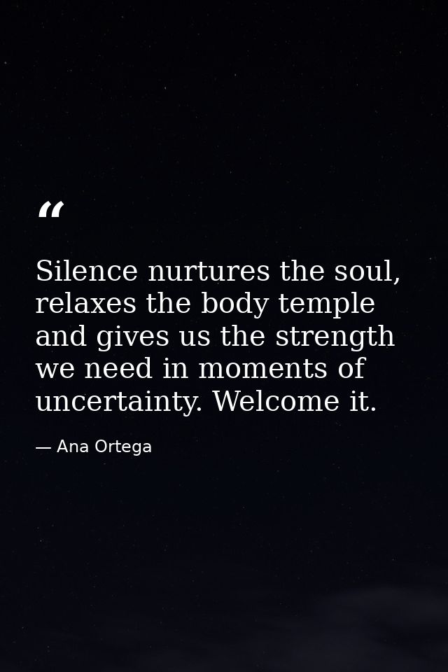 Silence nurtures the soul, relaxes the body temple and gives us the strength we need in moments of uncertainty. Welcome  — Ana Ortega
