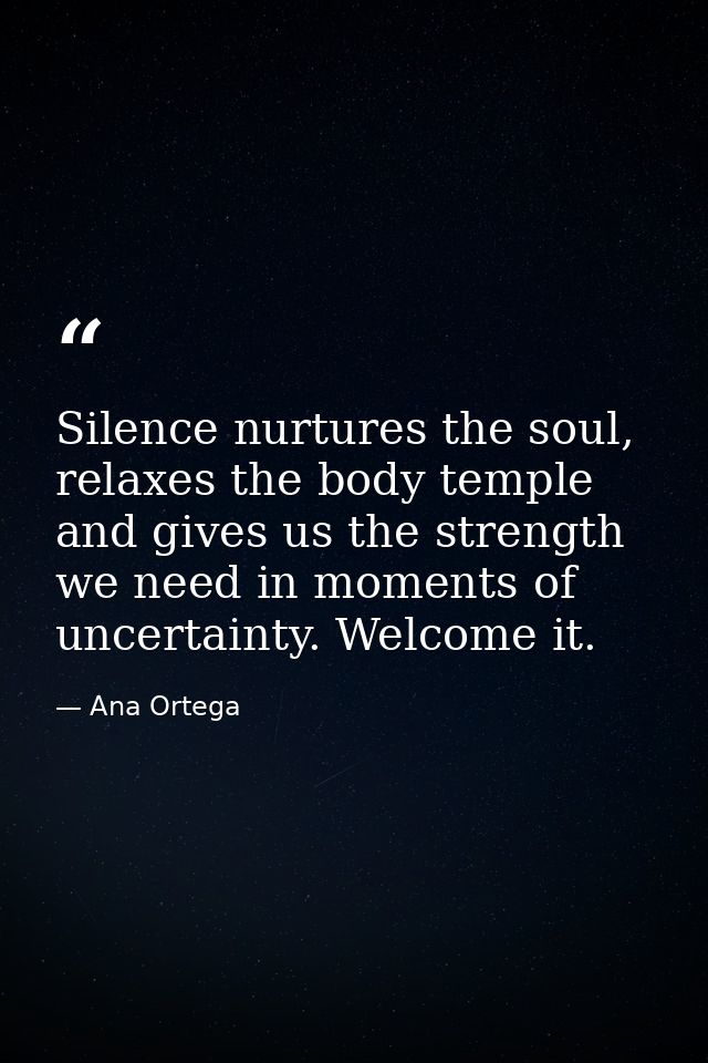 Silence nurtures the soul, relaxes the body temple and gives us the strength we need in moments of uncertainty. Welcome  — Ana Ortega
