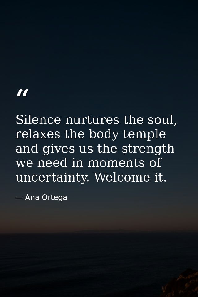 Silence nurtures the soul, relaxes the body temple and gives us the strength we need in moments of uncertainty. Welcome  — Ana Ortega