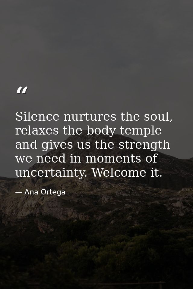 Silence nurtures the soul, relaxes the body temple and gives us the strength we need in moments of uncertainty. Welcome  — Ana Ortega