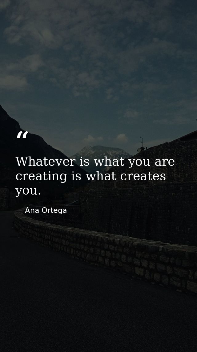 Whatever is what you are creating is what creates you. — Ana Ortega