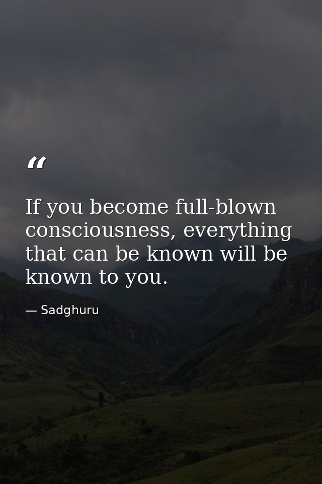 If you become full-blown consciousness, everything that can be known will be known to you. — Sadghuru
