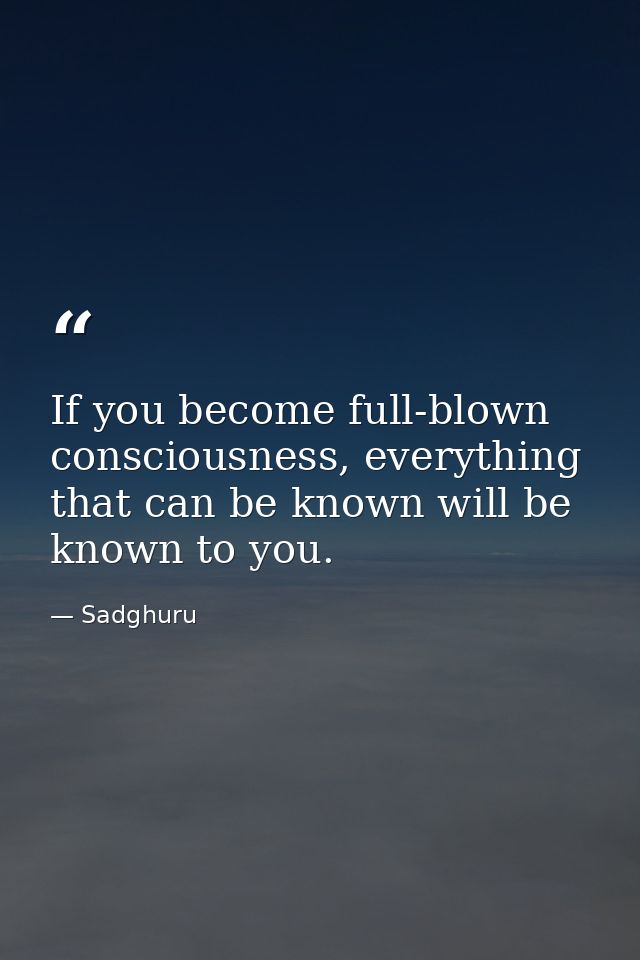 If you become full-blown consciousness, everything that can be known will be known to you. — Sadghuru