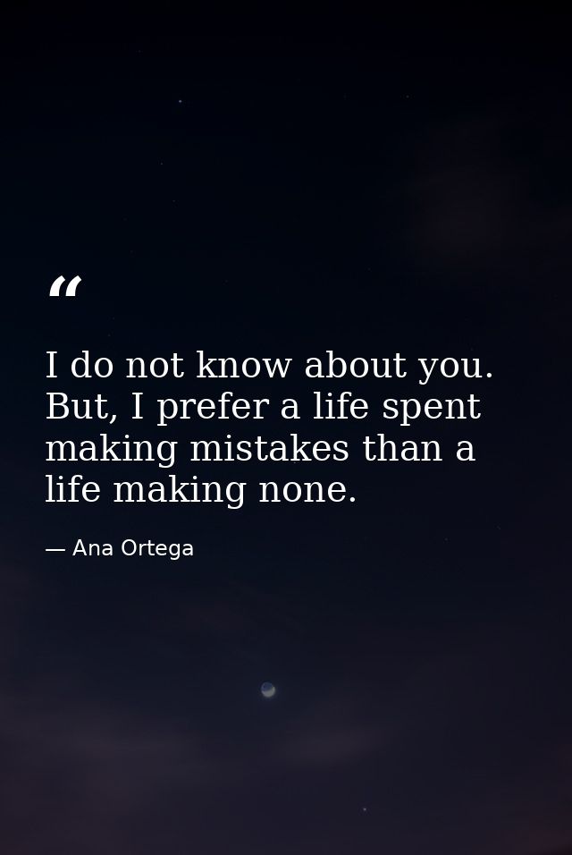 I do not know about you. But, I prefer a life spent making mistakes than a life making none. — Ana Ortega