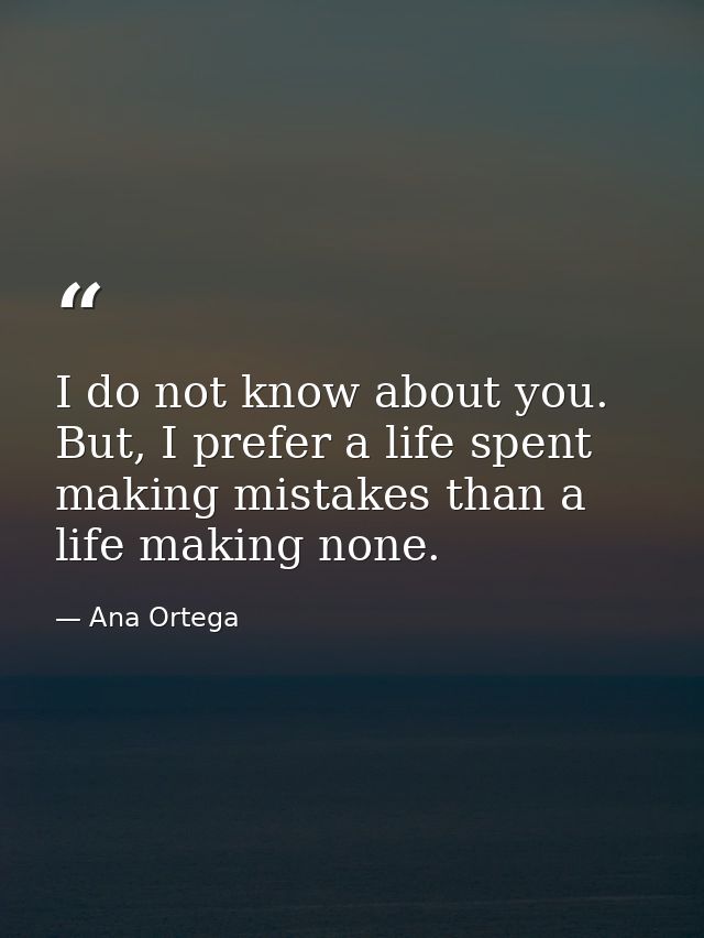 I do not know about you. But, I prefer a life spent making mistakes than a life making none. — Ana Ortega