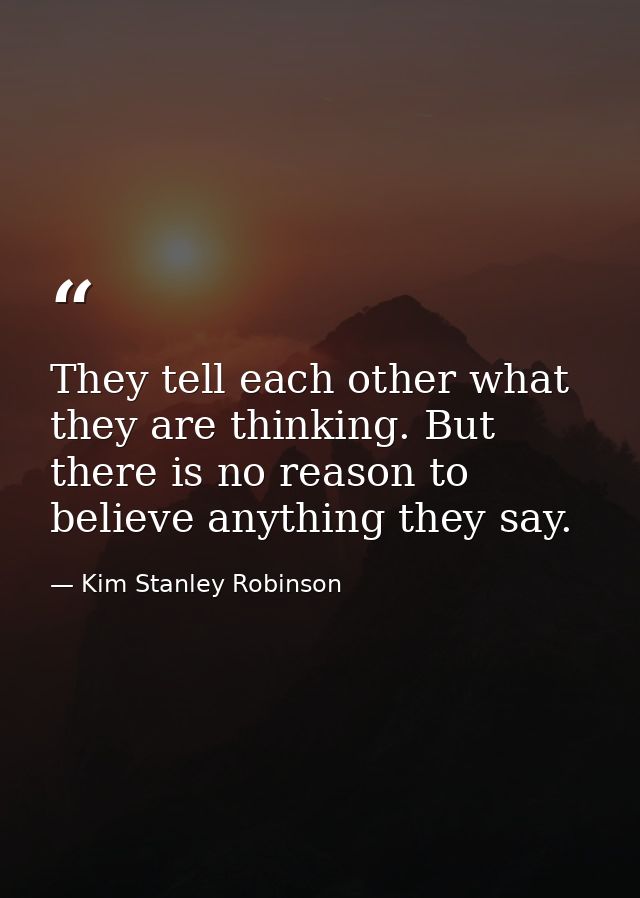 They tell each other what they are thinking. But there is no reason to believe anything they say. — Kim Stanley Robinson
