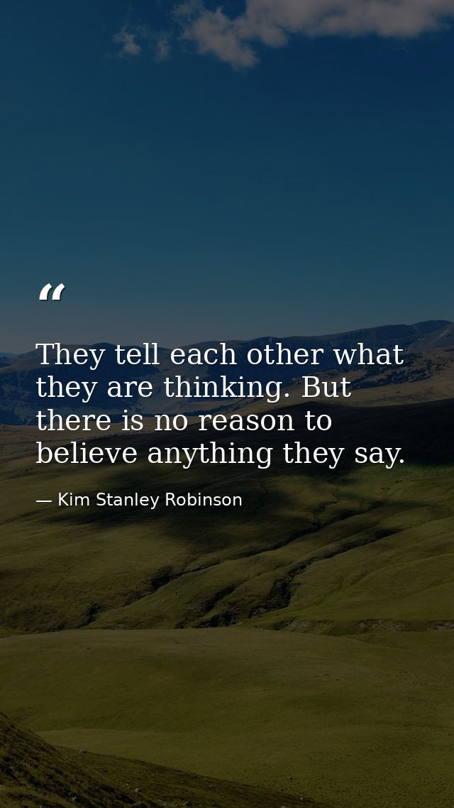 They tell each other what they are thinking. But there is no reason to believe anything they say. — Kim Stanley Robinson