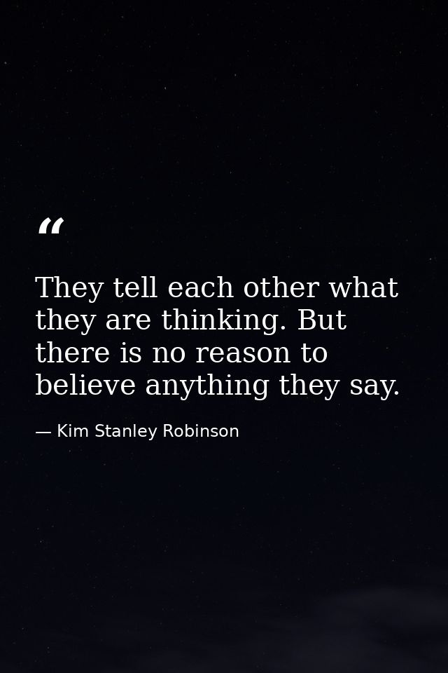They tell each other what they are thinking. But there is no reason to believe anything they say. — Kim Stanley Robinson