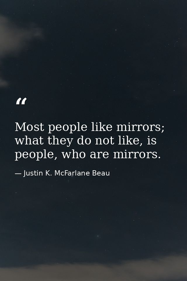 Most people like mirrors; what they do not like, is people, who are mirrors. — Justin K. McFarlane Beau