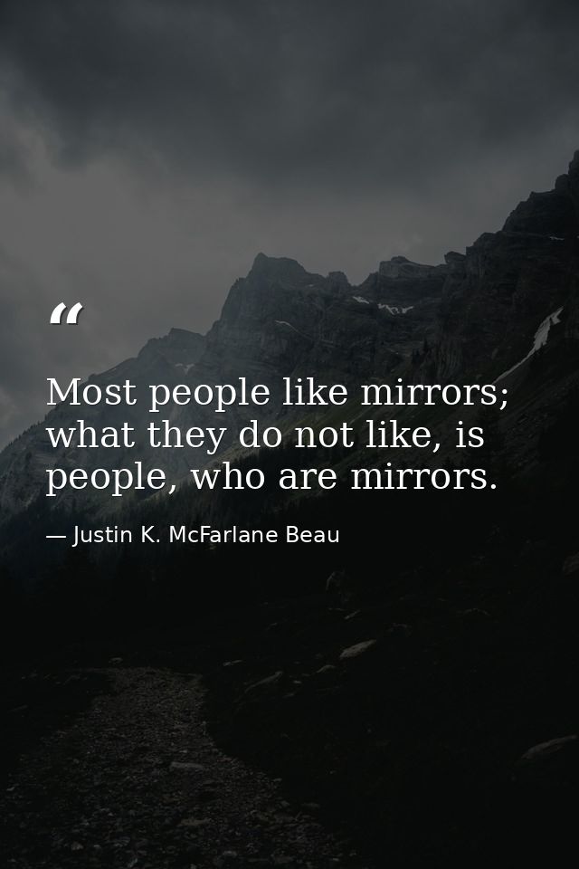 Most people like mirrors; what they do not like, is people, who are mirrors. — Justin K. McFarlane Beau