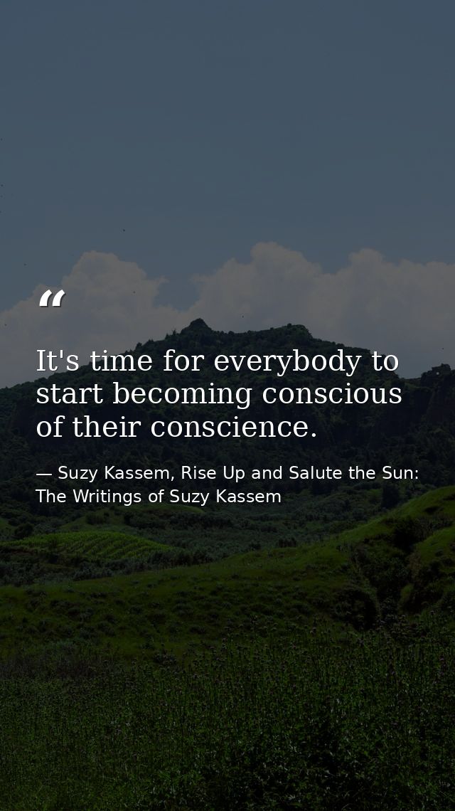 It's time for everybody to start becoming conscious of their conscience. — Suzy Kassem, Rise Up and Salute the Sun: The Writings of Suzy Kassem