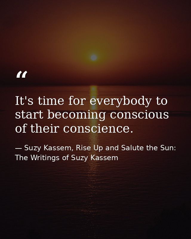 It's time for everybody to start becoming conscious of their conscience. — Suzy Kassem, Rise Up and Salute the Sun: The Writings of Suzy Kassem