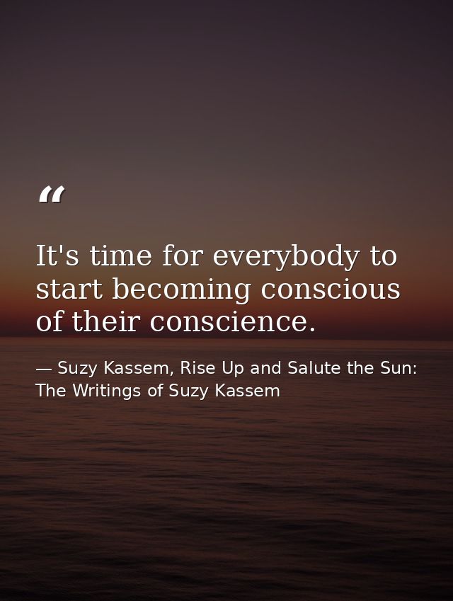 It's time for everybody to start becoming conscious of their conscience. — Suzy Kassem, Rise Up and Salute the Sun: The Writings of Suzy Kassem