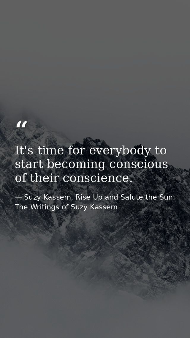 It's time for everybody to start becoming conscious of their conscience. — Suzy Kassem, Rise Up and Salute the Sun: The Writings of Suzy Kassem